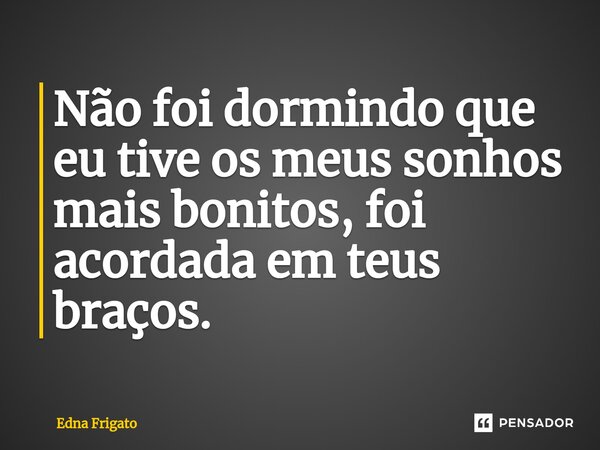 ⁠Não foi dormindo que eu tive os meus sonhos mais bonitos, foi acordada em teus braços.... Frase de Edna Frigato.