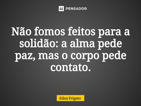⁠Não fomos feitos para a solidão: a alma pede paz, mas o corpo pede contato.... Frase de Edna Frigato.