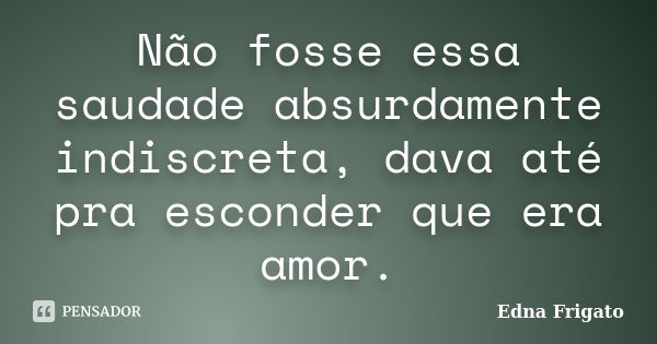 Não fosse essa saudade absurdamente indiscreta, dava até pra esconder que era amor.... Frase de Edna Frigato.