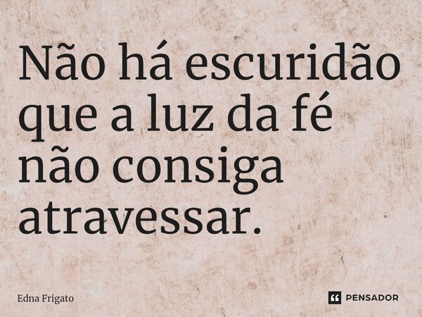 ⁠Não há escuridão que a luz da fé não consiga atravessar.... Frase de Edna Frigato.
