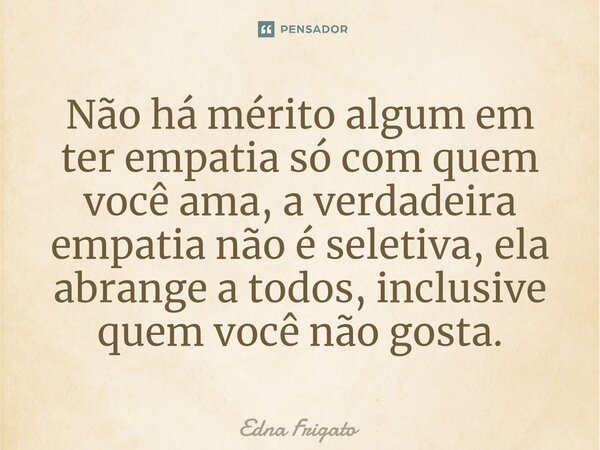 ⁠Não há mérito algum em ter empatia só com quem você ama, a verdadeira empatia não é seletiva, ela abrange a todos, inclusive quem você não gosta.... Frase de Edna Frigato.