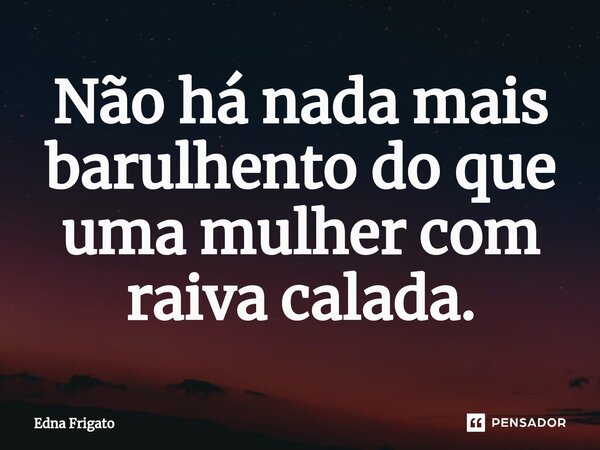 ⁠Não há nada mais barulhento do que uma mulher com raiva calada.... Frase de Edna Frigato.