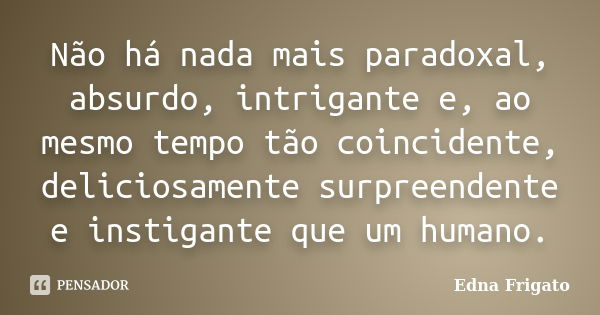 Não há nada mais paradoxal, absurdo, intrigante e, ao mesmo tempo tão coincidente, deliciosamente surpreendente e instigante que um humano.... Frase de Edna Frigato.