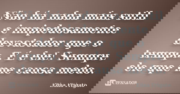Não há nada mais sutil e impiedosamente devastador que o tempo. E é ele! Sempre ele que me causa medo.... Frase de Edna Frigato.