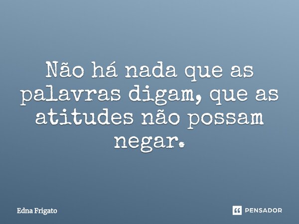 ⁠Não há nada que as palavras digam, que as atitudes não possam negar.... Frase de Edna Frigato.