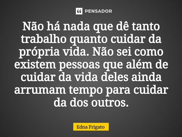 ⁠Não há nada que dê tanto trabalho quanto cuidar da própria vida. Não sei como existem pessoas que além de cuidar da vida deles ainda arrumam tempo para cuidar ... Frase de Edna Frigato.