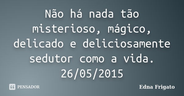 Não há nada tão misterioso, mágico, delicado e deliciosamente sedutor como a vida. 26/05/2015... Frase de Edna Frigato.