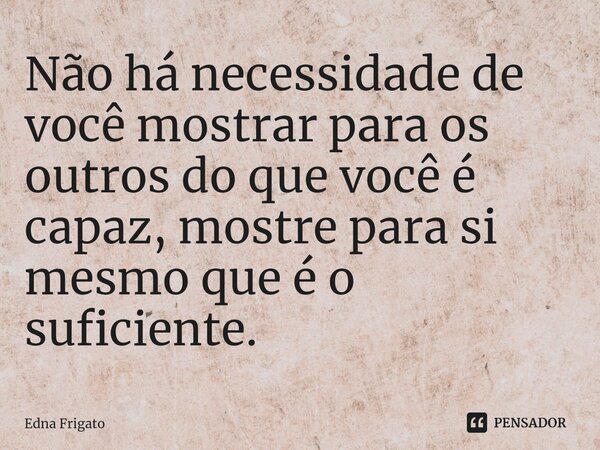 ⁠Não há necessidade de você mostrar para os outros do que você é capaz, mostre para si mesmo que é o suficiente.... Frase de Edna Frigato.