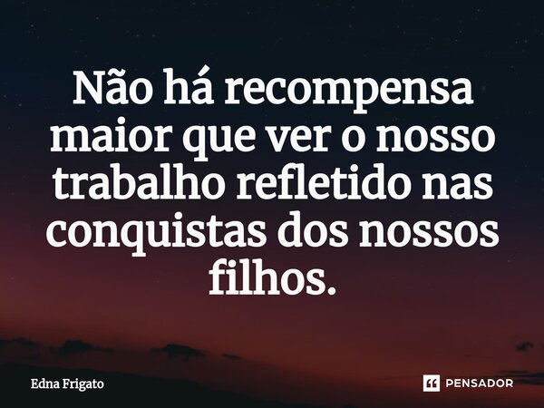 ⁠Não há recompensa maior que ver o nosso trabalho refletido nas conquistas dos nossos filhos.... Frase de Edna Frigato.