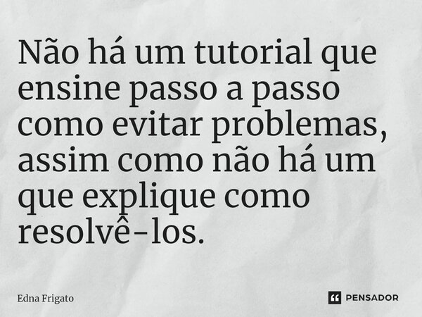 ⁠Não há um tutorial que ensine passo a passo como evitar problemas, assim como não há um que explique como resolvê-los.... Frase de Edna Frigato.