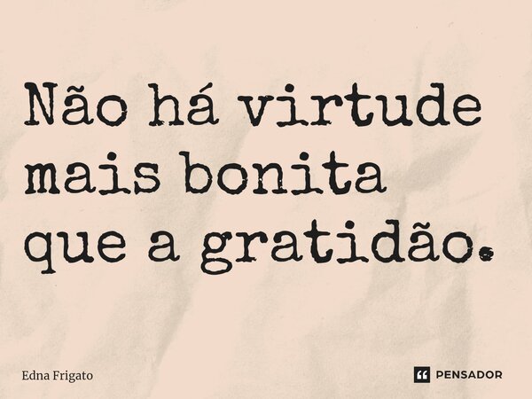 ⁠Não há virtude mais bonita que a gratidão.... Frase de Edna Frigato.