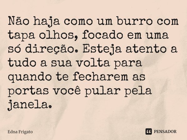 ⁠Não haja como um burro com tapa olhos, focado em uma só direção. Esteja atento a tudo a sua volta para quando te fecharem as portas você pular pela janela.... Frase de Edna Frigato.