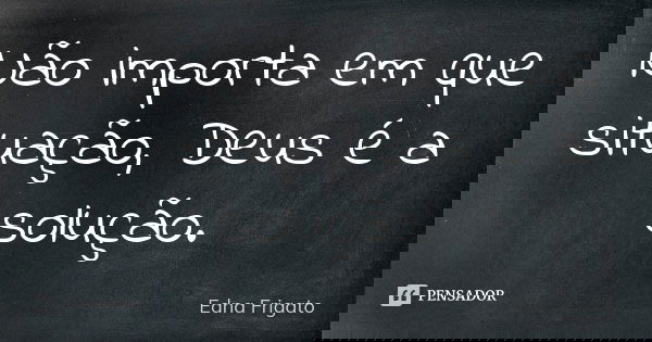 Não importa em que situação, Deus é a solução.... Frase de Edna Frigato.