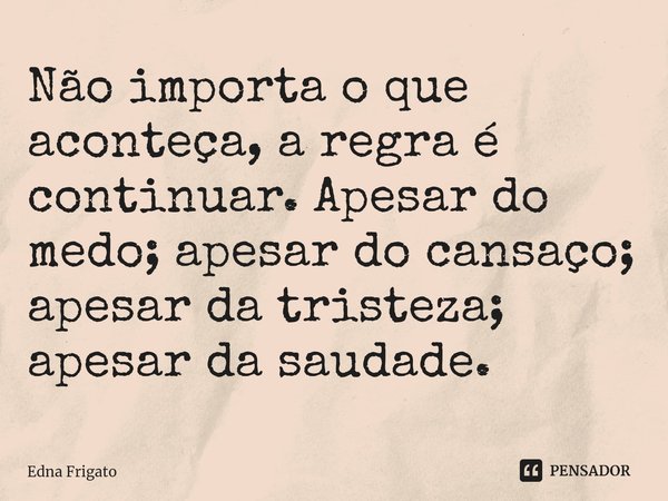 ⁠Não importa o que aconteça, a regra é continuar. Apesar do medo; apesar do cansaço; apesar da tristeza; apesar da saudade.... Frase de Edna Frigato.