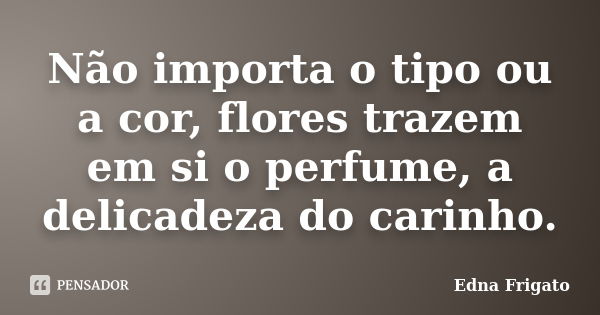 Não importa o tipo ou a cor, flores trazem em si o perfume, a delicadeza do carinho.... Frase de Edna Frigato.