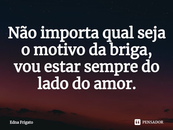 ⁠Não importa qual seja o motivo da briga, vou estar sempre do lado do amor.... Frase de Edna Frigato.