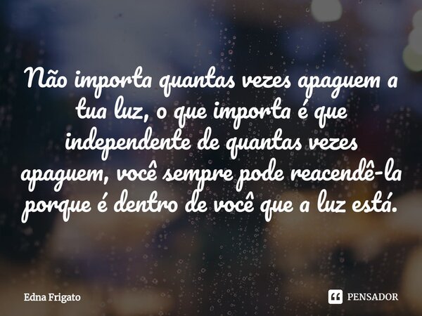 ⁠Não importa quantas vezes apaguem a tua luz, o que importa é que independente de quantas vezes apaguem, você sempre pode reacendê-la porque é dentro de você qu... Frase de Edna Frigato.