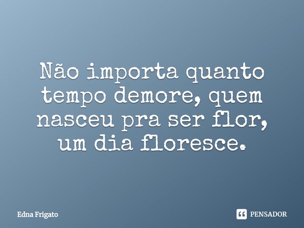 ⁠Não importa quanto tempo demore, quem nasceu pra ser flor, um dia floresce.... Frase de Edna Frigato.