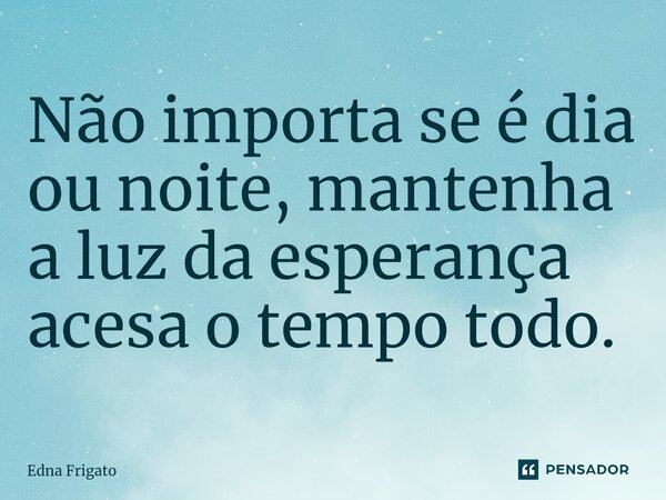 ⁠Não importa se é dia ou noite, mantenha a luz da esperança acesa o tempo todo.... Frase de Edna Frigato.