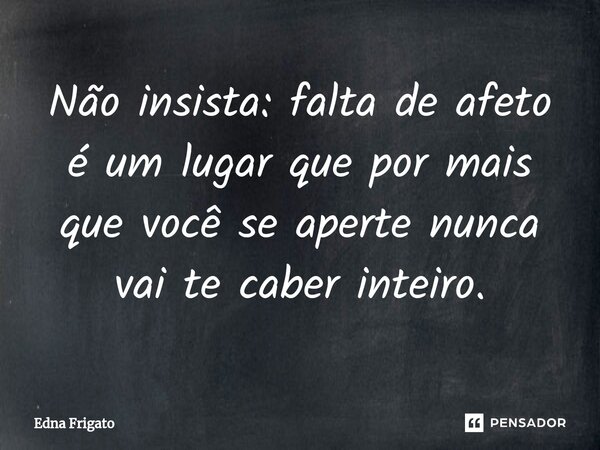 ⁠Não insista: falta de afeto é um lugar que por mais que você se aperte nunca vai te caber inteiro.... Frase de Edna Frigato.