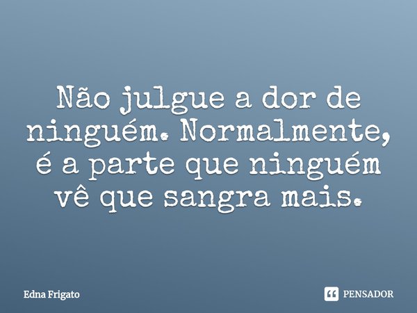 ⁠Não julgue a dor de ninguém. Normalmente, é a parte que ninguém vê que sangra mais.... Frase de Edna Frigato.