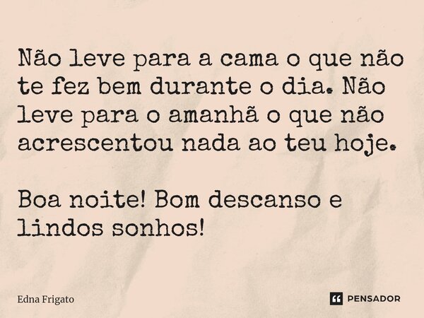 ⁠Não leve para a cama o que não te fez bem durante o dia. Não leve para o amanhã o que não acrescentou nada ao teu hoje. Boa noite! Bom descanso e lindos sonhos... Frase de Edna Frigato.