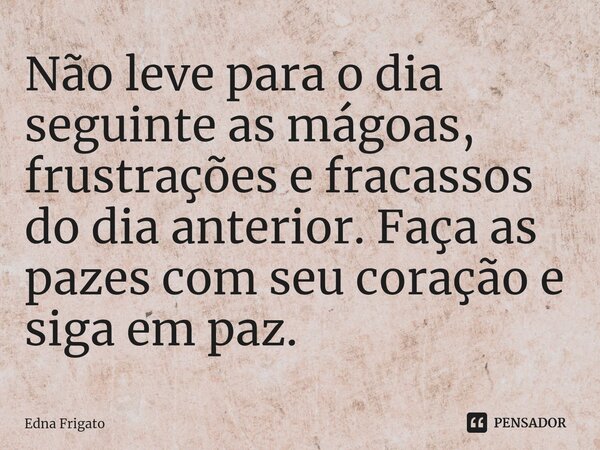 ⁠Não leve para o dia seguinte as mágoas, frustrações e fracassos do dia anterior. Faça as pazes com seu coração e siga em paz.... Frase de Edna Frigato.