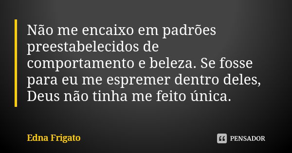 Não me encaixo em padrões preestabelecidos de comportamento e beleza. Se fosse para eu me espremer dentro deles, Deus não tinha me feito única.... Frase de Edna Frigato.