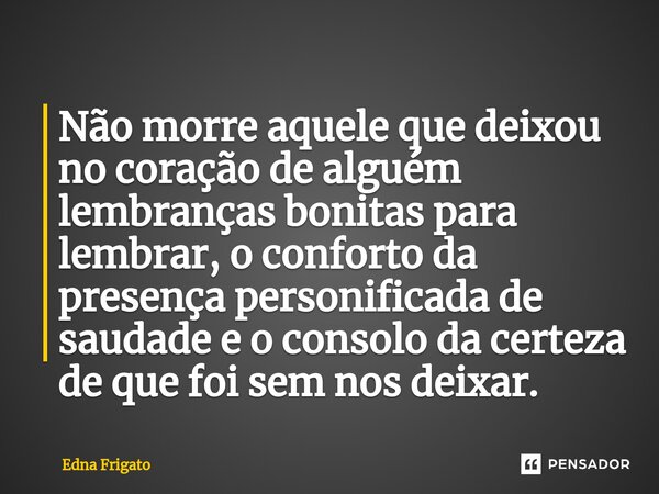 ⁠Não morre aquele que deixou no coração de alguém lembranças bonitas para lembrar, o conforto da presença personificada de saudade e o consolo da certeza de que... Frase de Edna Frigato.