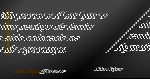 Não perca a fé até que o último pedaço de lenha tenha sido colocado na fogueira da esperança.... Frase de Edna Frigato.