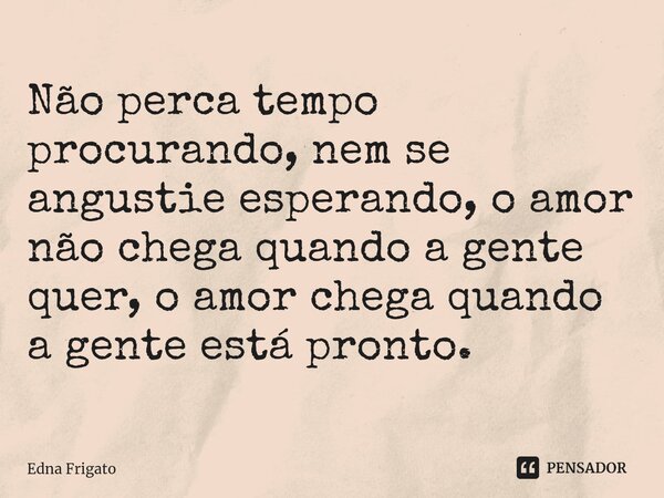 ⁠Não perca tempo procurando, nem se angustie esperando, o amor não chega quando a gente quer, o amor chega quando a gente está pronto.... Frase de Edna Frigato.