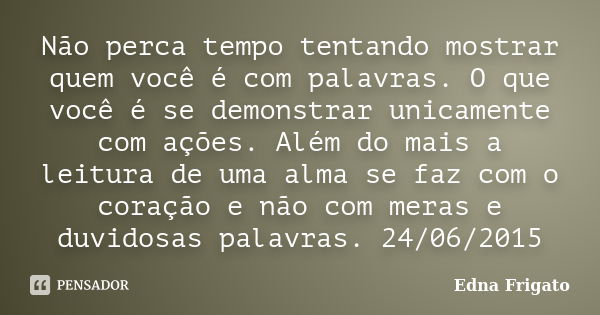 Não perca tempo tentando mostrar quem você é com palavras. O que você é se demonstrar unicamente com ações. Além do mais a leitura de uma alma se faz com o cora... Frase de Edna Frigato.