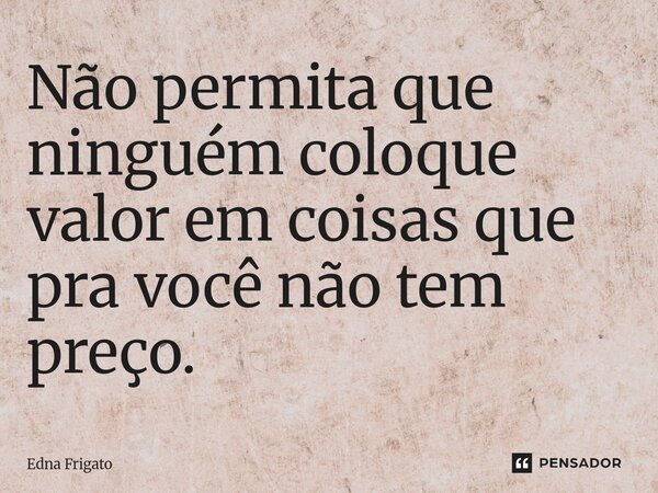 ⁠Não permita que ninguém coloque valor em coisas que pra você não tem preço.... Frase de Edna Frigato.