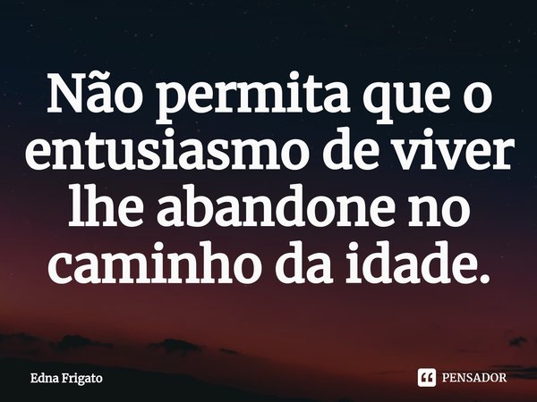 ⁠Não permita que o entusiasmo de viver lhe abandone no caminho da idade.... Frase de Edna Frigato.
