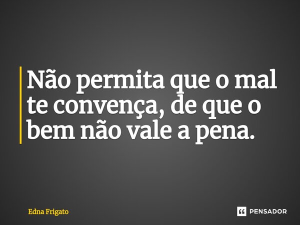 ⁠Não permita que o mal te convença, de que o bem não vale a pena.... Frase de Edna Frigato.