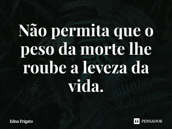 ⁠Não permita que o peso da morte lhe roube a leveza da vida.... Frase de Edna Frigato.