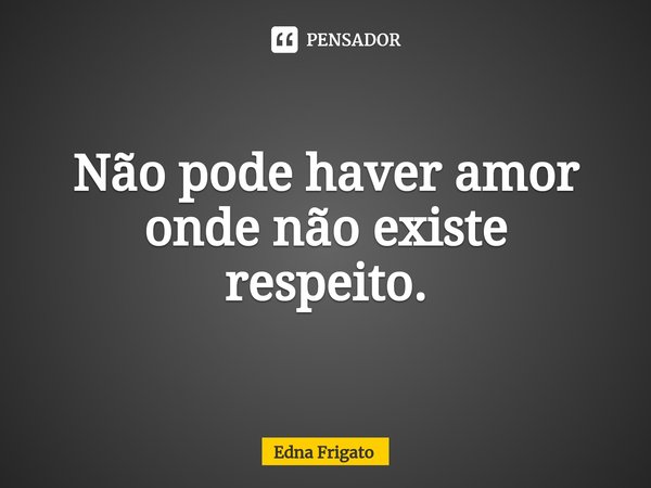⁠Não pode haver amor onde não existe respeito.... Frase de Edna Frigato.