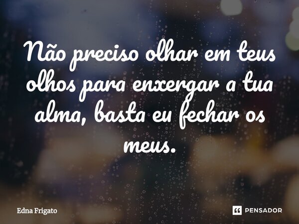 ⁠Não preciso olhar em teus olhos para enxergar a tua alma, basta eu fechar os meus.... Frase de Edna Frigato.