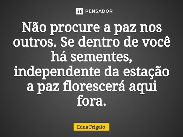 ⁠Não procure a paz nos outros. Se dentro de você há sementes, independente da estação a paz florescerá aqui fora.... Frase de Edna Frigato.