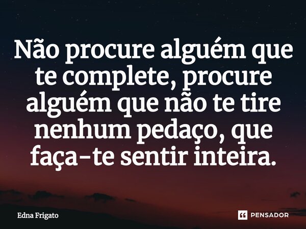 ⁠Não procure alguém que te complete, procure alguém que não te tire nenhum pedaço, que faça-te sentir inteira.... Frase de Edna Frigato.
