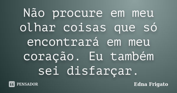 Não procure em meu olhar coisas que só encontrará em meu coração. Eu também sei disfarçar.... Frase de Edna Frigato.