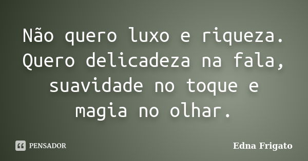 Não quero luxo e riqueza. Quero delicadeza na fala, suavidade no toque e magia no olhar.... Frase de Edna Frigato.