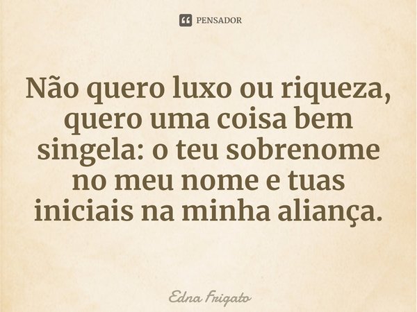 ⁠Não quero luxo ou riqueza, quero uma coisa bem singela: o teu sobrenome no meu nome e tuas iniciais na minha aliança.... Frase de Edna Frigato.