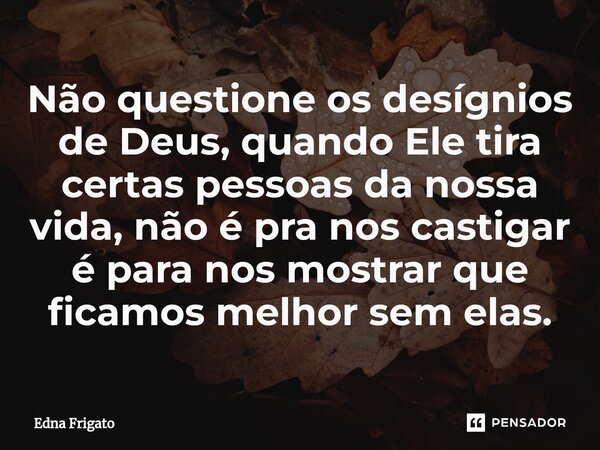 ⁠Não questione os desígnios de Deus, quando Ele tira certas pessoas da nossa vida, não é pra nos castigar é para nos mostrar que ficamos melhor sem elas.... Frase de Edna Frigato.