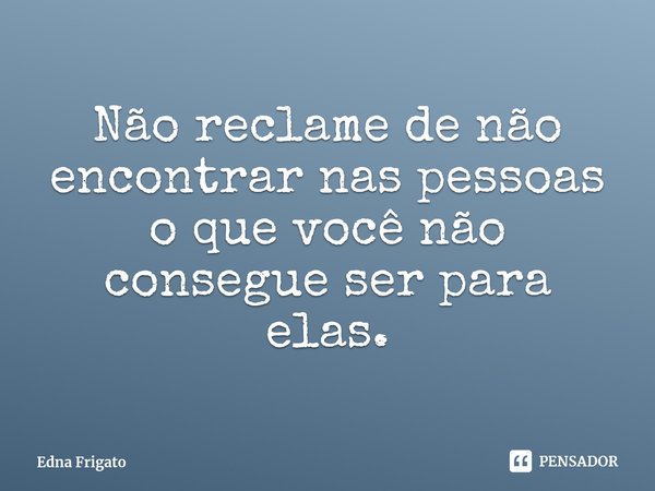 ⁠Não reclame de não encontrar nas pessoas o que você não consegue ser para elas.... Frase de Edna Frigato.