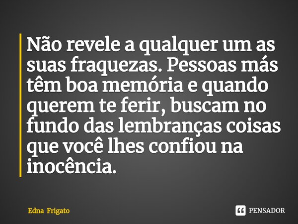⁠Não revele a qualquer um as suas fraquezas. Pessoas más têm boa memória e quando querem te ferir, buscam no fundo das lembranças coisas que você lhes confiou n... Frase de Edna Frigato.