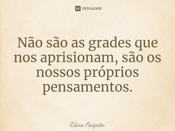 ⁠Não são as grades que nos aprisionam, são os nossos próprios pensamentos.... Frase de Edna Frigato.