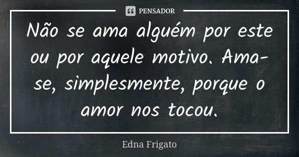 Não se ama alguém por este ou por aquele motivo. Ama-se, simplesmente, porque o amor nos tocou.... Frase de Edna Frigato.