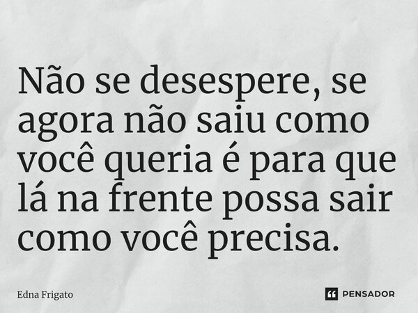 ⁠Não se desespere, se agora não saiu como você queria é para que lá na frente possa sair como você precisa.... Frase de Edna Frigato.