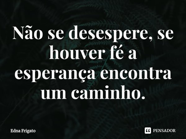 ⁠Não se desespere, se houver fé a esperança encontra um caminho.... Frase de Edna Frigato.